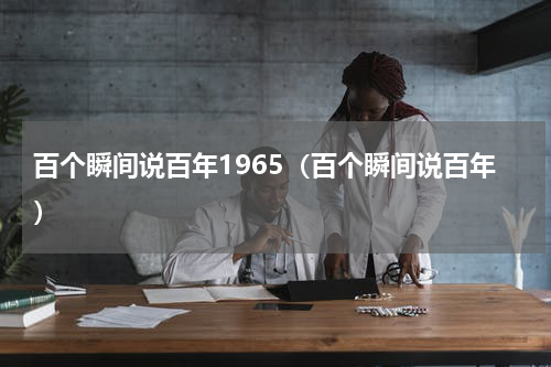 百个瞬间说百年1965（百个瞬间说百年）