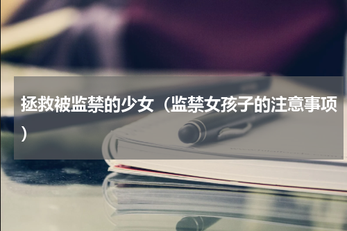 拯救被监禁的少女（监禁女孩子的注意事项）