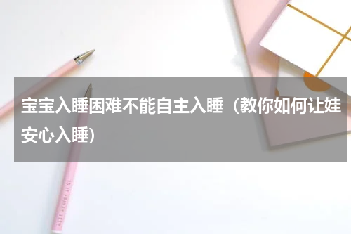 宝宝入睡困难不能自主入睡（教你如何让娃安心入睡）