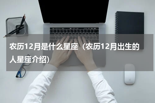 农历12月是什么星座（农历12月出生的人星座介绍）