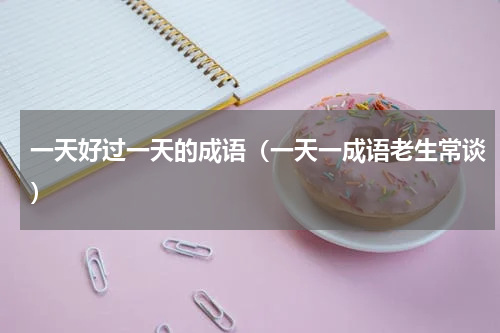 一天好过一天的成语（一天一成语老生常谈）