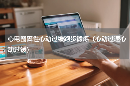 心电图窦性心动过缓跑步锻炼（心动过速心动过缓）