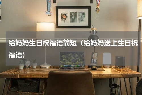 给妈妈生日祝福语简短（给妈妈送上生日祝福语）