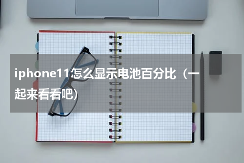iphone11怎么显示电池百分比（一起来看看吧）