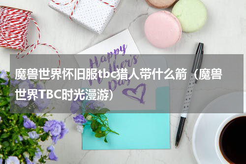 魔兽世界怀旧服tbc猎人带什么箭（魔兽世界TBC时光漫游）