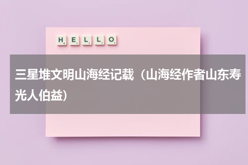 三星堆文明山海经记载（山海经作者山东寿光人伯益）