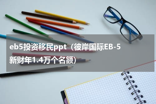 eb5投资移民ppt（彼岸国际EB-5新财年1.4万个名额）