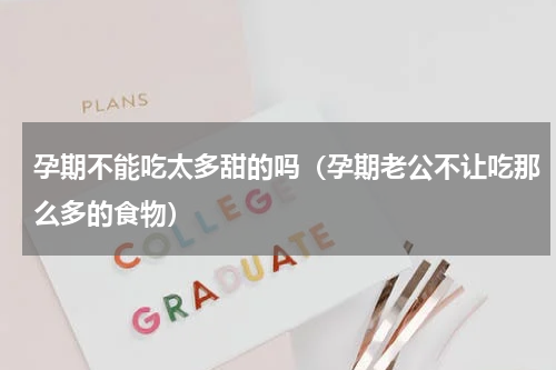 孕期不能吃太多甜的吗（孕期老公不让吃那么多的食物）