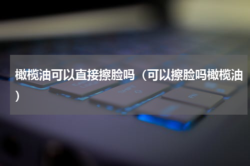 橄榄油可以直接擦脸吗（可以擦脸吗橄榄油）