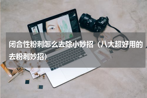 闭合性粉刺怎么去除小妙招（八大超好用的去粉刺妙招）
