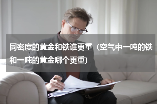 同密度的黄金和铁谁更重（空气中一吨的铁和一吨的黄金哪个更重）
