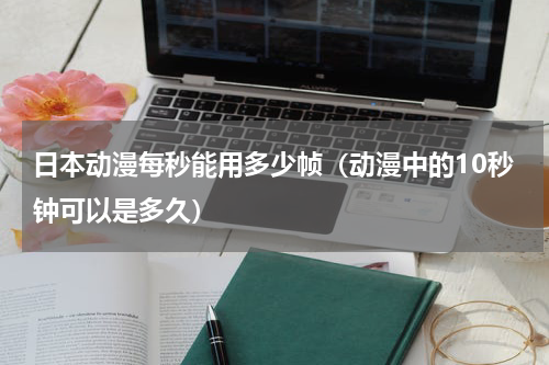 日本动漫每秒能用多少帧（动漫中的10秒钟可以是多久）