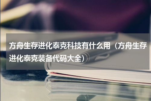 方舟生存进化泰克科技有什么用（方舟生存进化泰克装备代码大全）