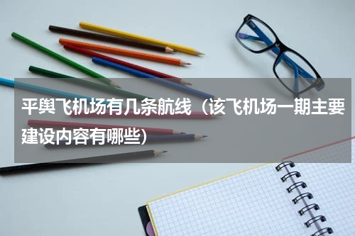 平舆飞机场有几条航线（该飞机场一期主要建设内容有哪些）