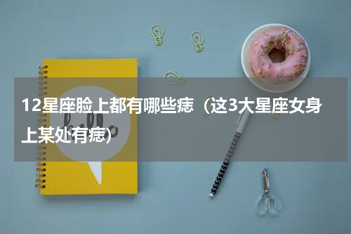 12星座脸上都有哪些痣（这3大星座女身上某处有痣）