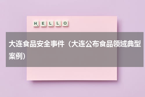 大连食品安全事件（大连公布食品领域典型案例）