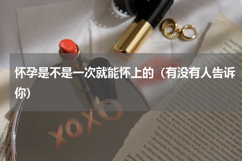 怀孕是不是一次就能怀上的（有没有人告诉你）