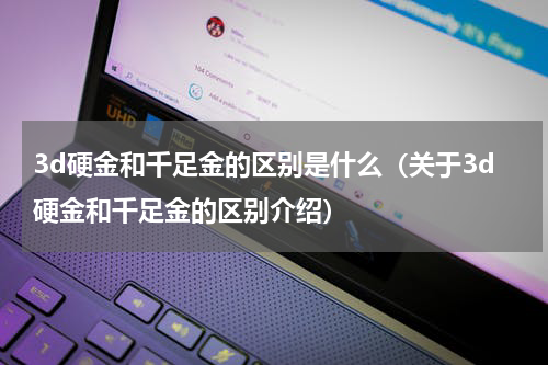 3d硬金和千足金的区别是什么（关于3d硬金和千足金的区别介绍）