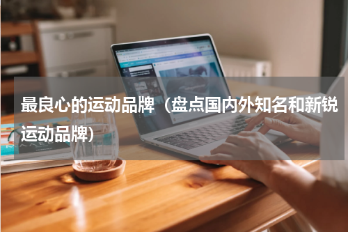 最良心的运动品牌（盘点国内外知名和新锐运动品牌）