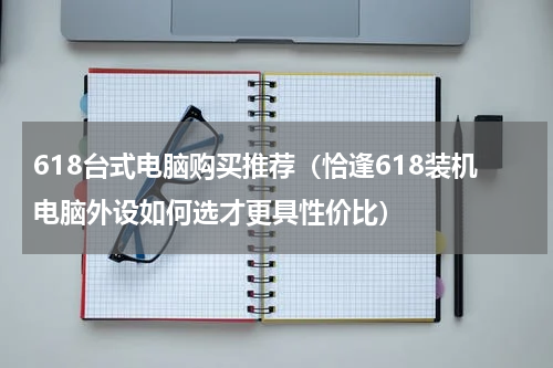618台式电脑购买推荐（恰逢618装机电脑外设如何选才更具性价比）