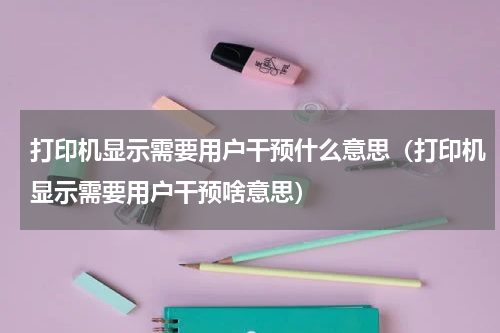 打印机显示需要用户干预什么意思（打印机显示需要用户干预啥意思）