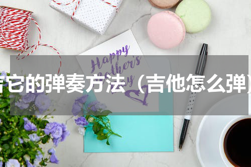 吉它的弹奏方法（吉他怎么弹）