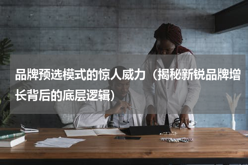品牌预选模式的惊人威力（揭秘新锐品牌增长背后的底层逻辑）
