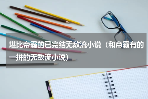 堪比帝霸的已完结无敌流小说（和帝霸有的一拼的无敌流小说）