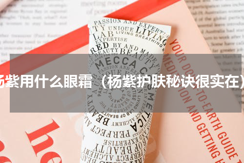 杨紫用什么眼霜（杨紫护肤秘诀很实在）