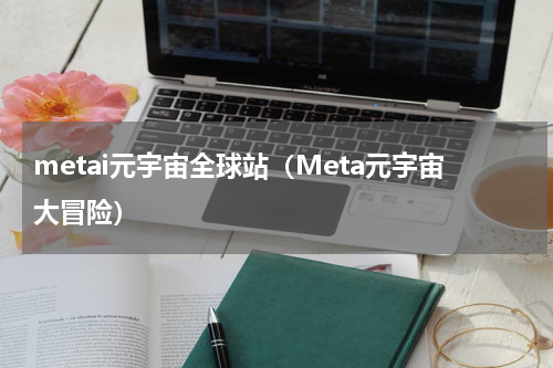 metai元宇宙全球站（Meta元宇宙大冒险）