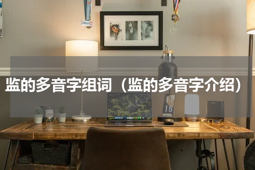 监的多音字组词（监的多音字介绍）