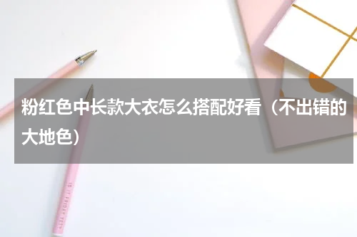 粉红色中长款大衣怎么搭配好看（不出错的大地色）