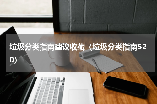 垃圾分类指南建议收藏（垃圾分类指南520）