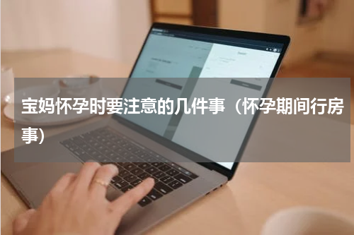 宝妈怀孕时要注意的几件事（怀孕期间行房事）