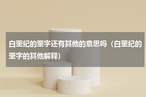 白垩纪的垩字还有其他的意思吗（白垩纪的垩字的其他解释）