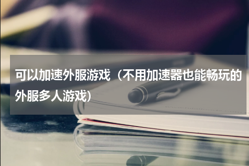 可以加速外服游戏（不用加速器也能畅玩的外服多人游戏）