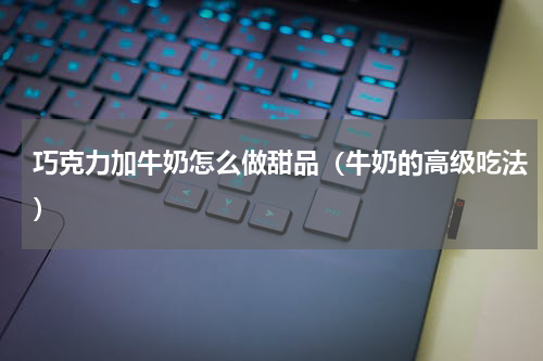 巧克力加牛奶怎么做甜品（牛奶的高级吃法）