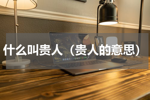 什么叫贵人（贵人的意思）
