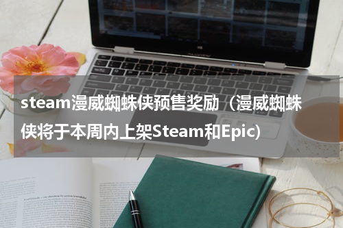 steam漫威蜘蛛侠预售奖励（漫威蜘蛛侠将于本周内上架Steam和Epic）