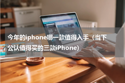 今年的iphone哪一款值得入手（当下公认值得买的三款iPhone）