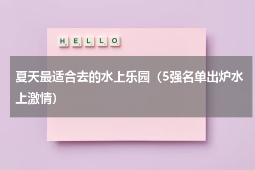 夏天最适合去的水上乐园（5强名单出炉水上激情）