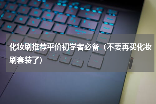 化妆刷推荐平价初学者必备（不要再买化妆刷套装了）