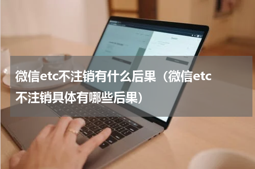微信etc不注销有什么后果（微信etc不注销具体有哪些后果）