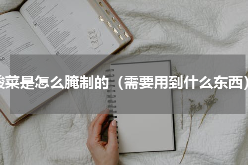 酸菜是怎么腌制的（需要用到什么东西）