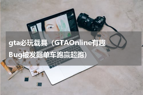 gta必玩载具（GTAOnline有趣Bug被发掘单车跑赢超跑）