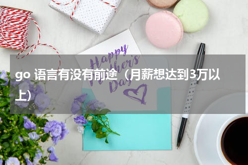 go 语言有没有前途（月薪想达到3万以上）
