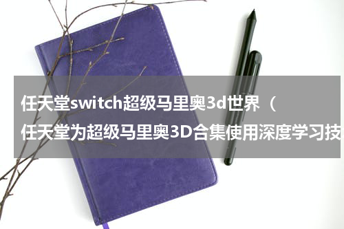 任天堂switch超级马里奥3d世界（任天堂为超级马里奥3D合集使用深度学习技术）
