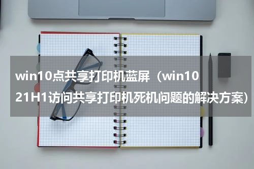 win10点共享打印机蓝屏（win1021H1访问共享打印机死机问题的解决方案）