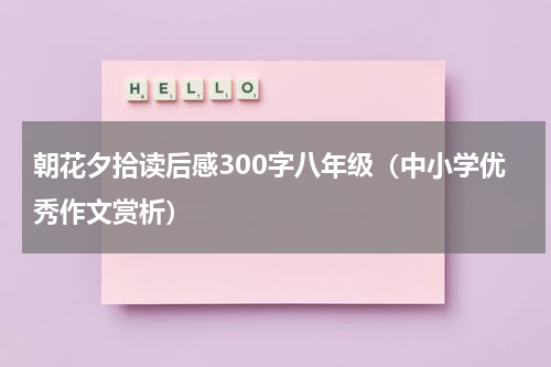 朝花夕拾读后感300字八年级（中小学优秀作文赏析）