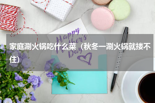 家庭涮火锅吃什么菜（秋冬一涮火锅就搂不住）